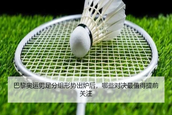 巴黎奥运男足分组形势出炉后，哪些对决最值得提前关注