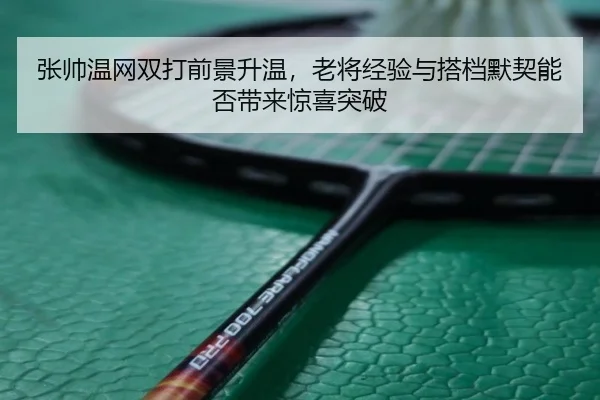 张帅温网双打前景升温，老将经验与搭档默契能否带来惊喜突破